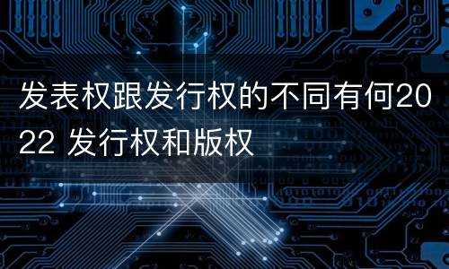 发表权跟发行权的不同有何2022 发行权和版权