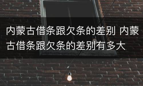 内蒙古借条跟欠条的差别 内蒙古借条跟欠条的差别有多大