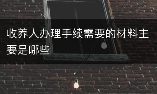 收养人办理手续需要的材料主要是哪些