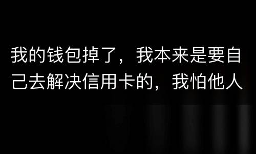 我的钱包掉了，我本来是要自己去解决信用卡的，我怕他人拿我的资料去解决信用卡