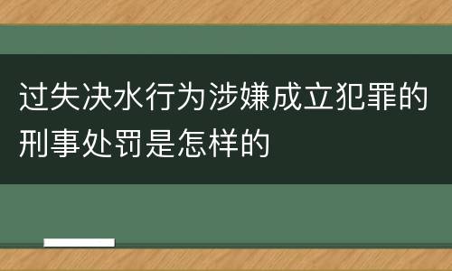 过失决水行为涉嫌成立犯罪的刑事处罚是怎样的