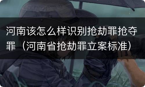 河南该怎么样识别抢劫罪抢夺罪（河南省抢劫罪立案标准）