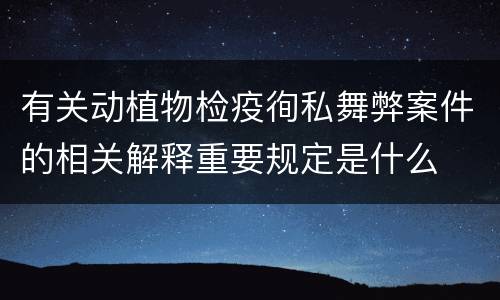 有关动植物检疫徇私舞弊案件的相关解释重要规定是什么