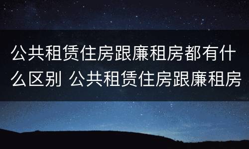 公共租赁住房跟廉租房都有什么区别 公共租赁住房跟廉租房都有什么区别呢