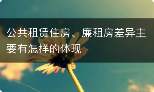 公共租赁住房、廉租房差异主要有怎样的体现