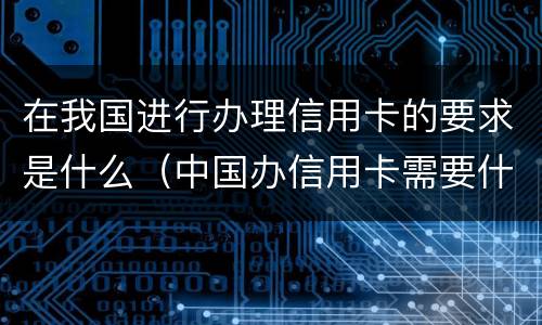 在我国进行办理信用卡的要求是什么（中国办信用卡需要什么条件）