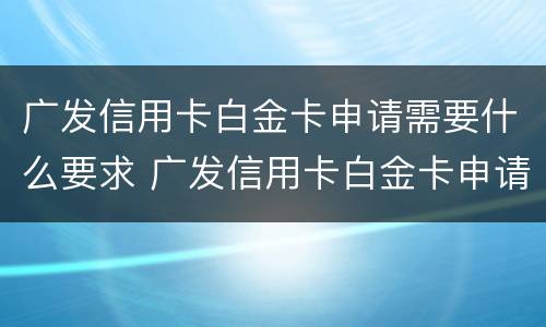 广发信用卡白金卡申请需要什么要求 广发信用卡白金卡申请需要什么要求才能申请