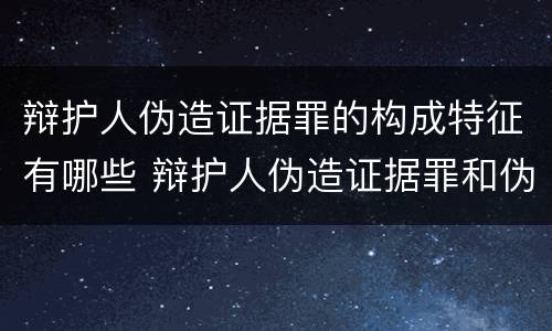 辩护人伪造证据罪的构成特征有哪些 辩护人伪造证据罪和伪证罪