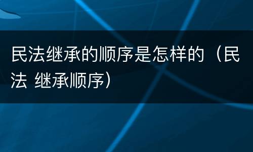 民法继承的顺序是怎样的（民法 继承顺序）