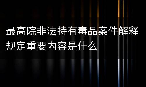 最高院非法持有毒品案件解释规定重要内容是什么