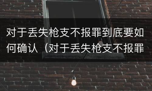 对于丢失枪支不报罪到底要如何确认（对于丢失枪支不报罪到底要如何确认罪名）