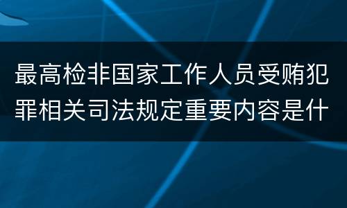 最高检非国家工作人员受贿犯罪相关司法规定重要内容是什么