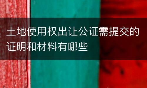 土地使用权出让公证需提交的证明和材料有哪些