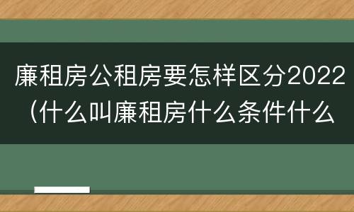 廉租房公租房要怎样区分2022（什么叫廉租房什么条件什么叫公租房）