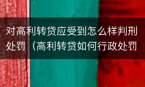 对高利转贷应受到怎么样判刑处罚（高利转贷如何行政处罚）