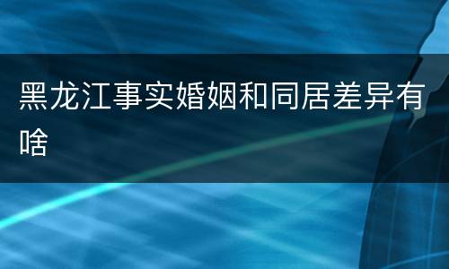 黑龙江事实婚姻和同居差异有啥