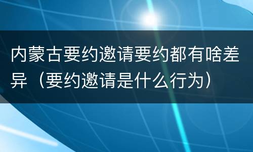 内蒙古要约邀请要约都有啥差异（要约邀请是什么行为）