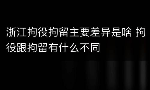 浙江拘役拘留主要差异是啥 拘役跟拘留有什么不同