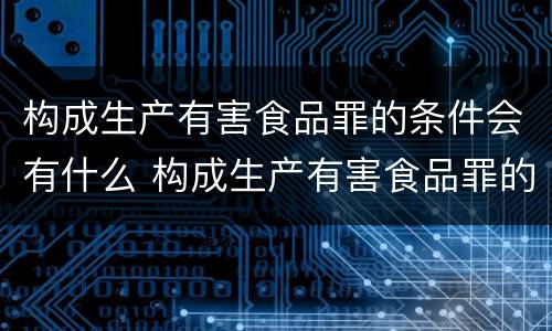 构成生产有害食品罪的条件会有什么 构成生产有害食品罪的条件会有什么后果