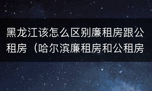 黑龙江该怎么区别廉租房跟公租房（哈尔滨廉租房和公租房有什么区别）