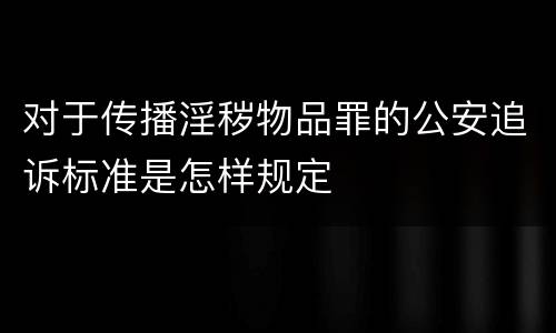 对于传播淫秽物品罪的公安追诉标准是怎样规定