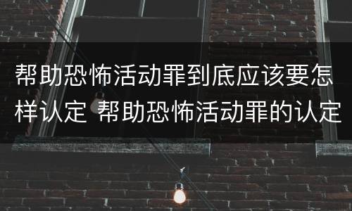 帮助恐怖活动罪到底应该要怎样认定 帮助恐怖活动罪的认定