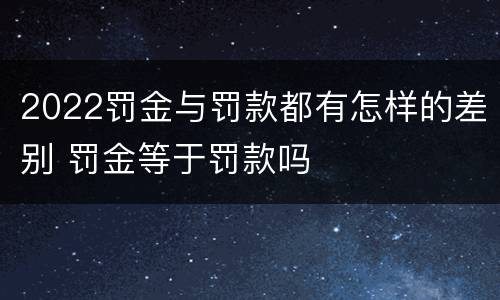 2022罚金与罚款都有怎样的差别 罚金等于罚款吗