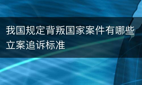 我国规定背叛国家案件有哪些立案追诉标准