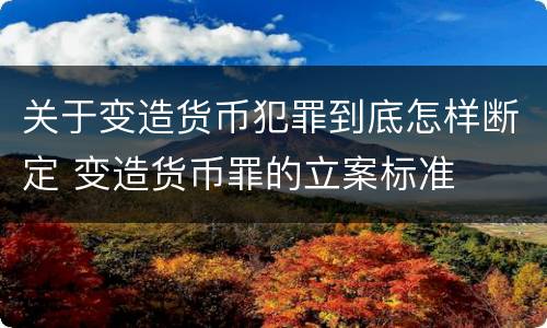 关于变造货币犯罪到底怎样断定 变造货币罪的立案标准