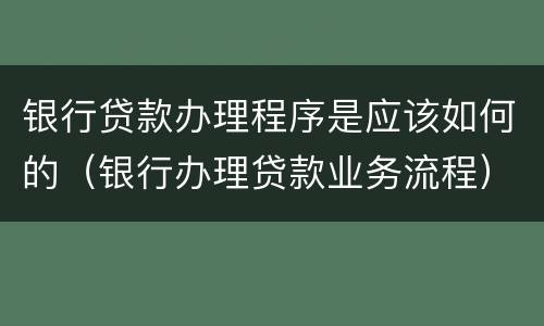 银行贷款办理程序是应该如何的（银行办理贷款业务流程）