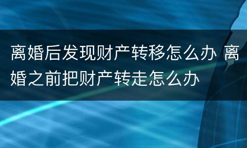 离婚后发现财产转移怎么办 离婚之前把财产转走怎么办