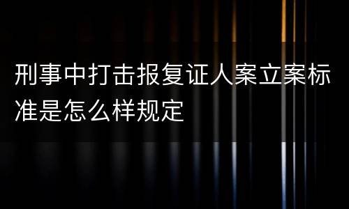 刑事中打击报复证人案立案标准是怎么样规定