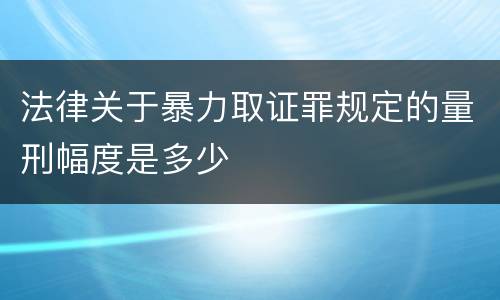 法律关于暴力取证罪规定的量刑幅度是多少