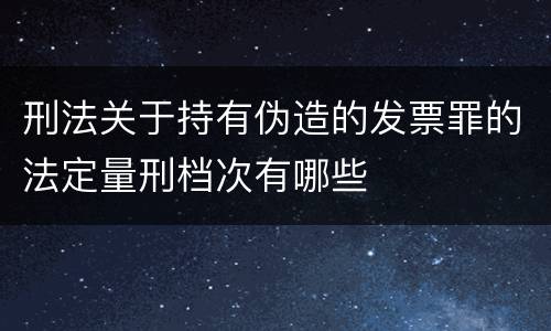 刑法关于持有伪造的发票罪的法定量刑档次有哪些