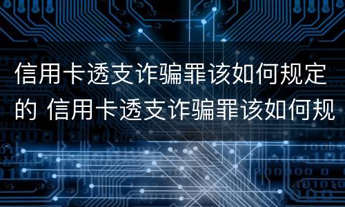 信用卡透支诈骗罪该如何规定的 信用卡透支诈骗罪该如何规定的呢