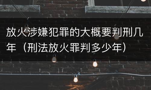 放火涉嫌犯罪的大概要判刑几年（刑法放火罪判多少年）