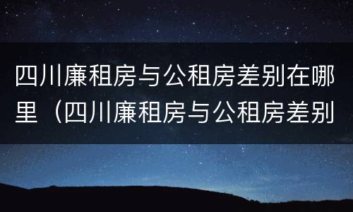 四川廉租房与公租房差别在哪里（四川廉租房与公租房差别在哪里啊）