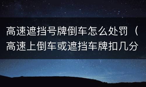 高速遮挡号牌倒车怎么处罚（高速上倒车或遮挡车牌扣几分）