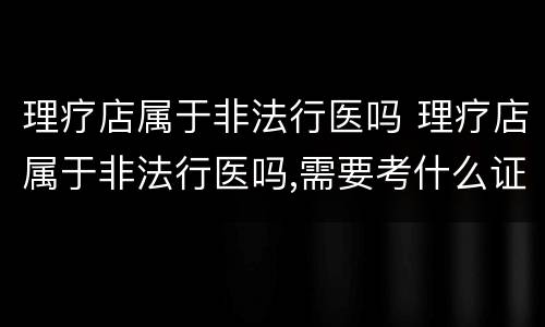 理疗店属于非法行医吗 理疗店属于非法行医吗,需要考什么证书吗?