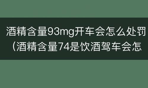 酒精含量93mg开车会怎么处罚（酒精含量74是饮酒驾车会怎样处罚）