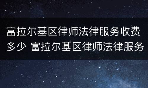 富拉尔基区律师法律服务收费多少 富拉尔基区律师法律服务收费多少