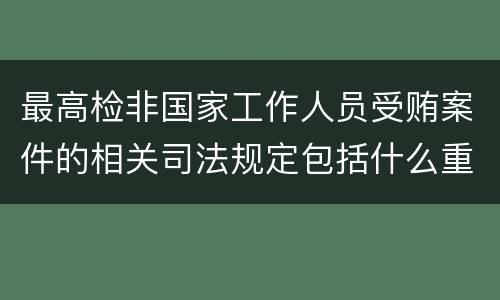 最高检非国家工作人员受贿案件的相关司法规定包括什么重要内容