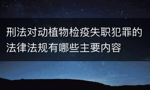 刑法对动植物检疫失职犯罪的法律法规有哪些主要内容