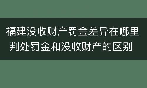 福建没收财产罚金差异在哪里 判处罚金和没收财产的区别