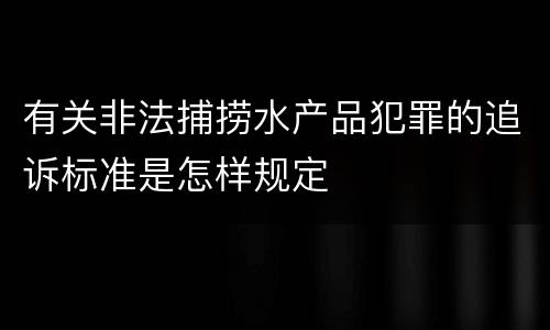 有关非法捕捞水产品犯罪的追诉标准是怎样规定