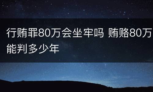 行贿罪80万会坐牢吗 贿赂80万能判多少年