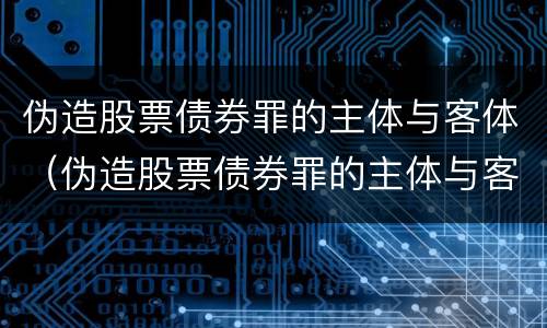 伪造股票债券罪的主体与客体（伪造股票债券罪的主体与客体是）