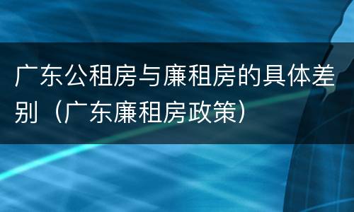 广东公租房与廉租房的具体差别（广东廉租房政策）