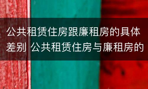 公共租赁住房跟廉租房的具体差别 公共租赁住房与廉租房的区别