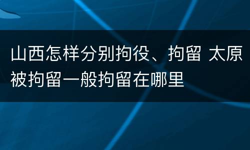 山西怎样分别拘役、拘留 太原被拘留一般拘留在哪里